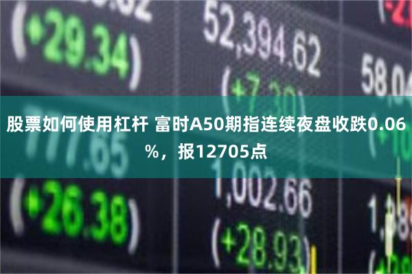 股票如何使用杠杆 富时A50期指连续夜盘收跌0.06%，报12705点