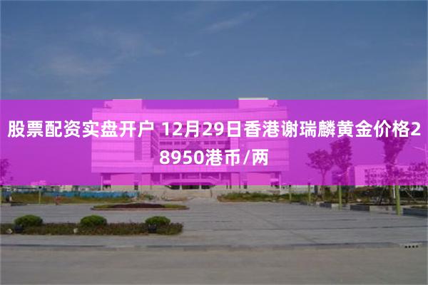 股票配资实盘开户 12月29日香港谢瑞麟黄金价格28950港币/两