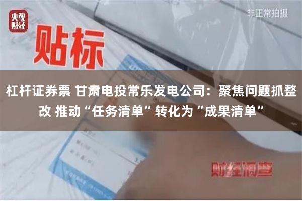 杠杆证券票 甘肃电投常乐发电公司：聚焦问题抓整改 推动“任务清单”转化为“成果清单”