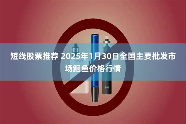 短线股票推荐 2025年1月30日全国主要批发市场鮰鱼价格行情