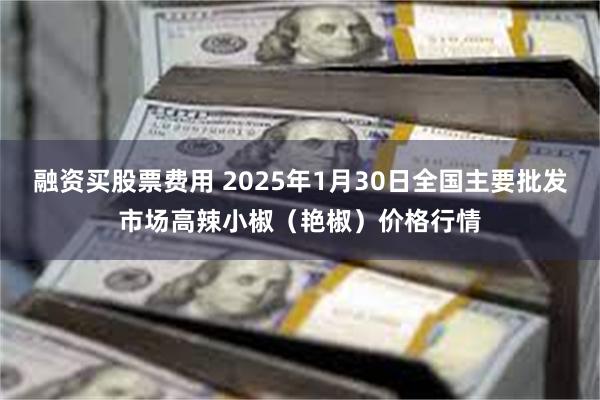 融资买股票费用 2025年1月30日全国主要批发市场高辣小椒（艳椒）价格行情