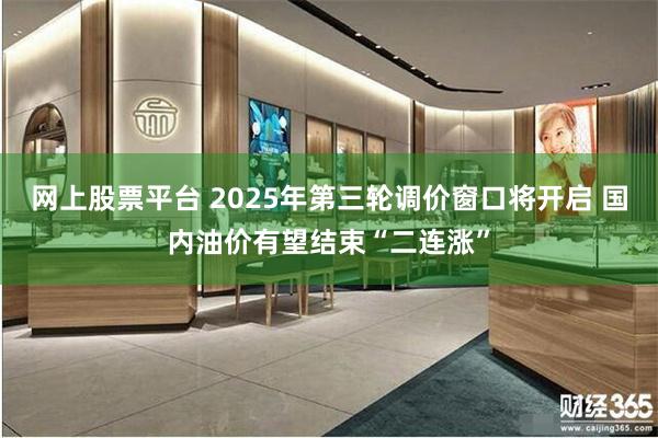 网上股票平台 2025年第三轮调价窗口将开启 国内油价有望结束“二连涨”