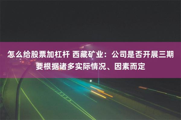 怎么给股票加杠杆 西藏矿业：公司是否开展三期要根据诸多实际情况、因素而定