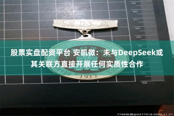 股票实盘配资平台 安凯微：未与DeepSeek或其关联方直接开展任何实质性合作