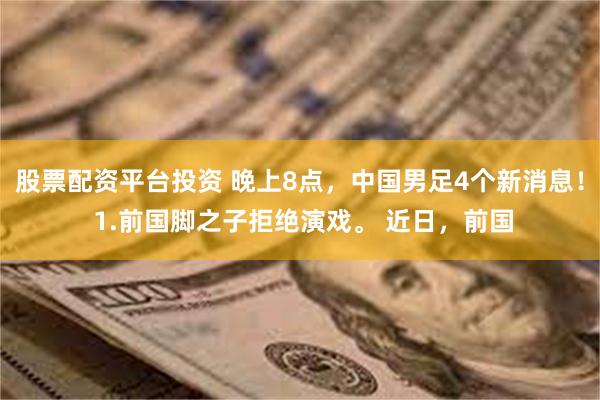 股票配资平台投资 晚上8点，中国男足4个新消息！ 1.前国脚之子拒绝演戏。 近日，前国