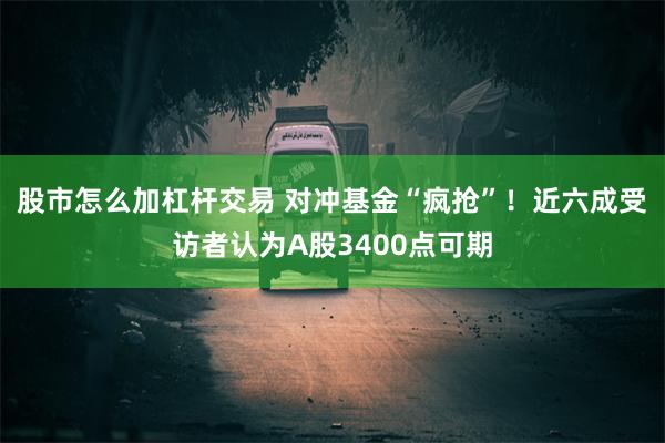 股市怎么加杠杆交易 对冲基金“疯抢”！近六成受访者认为A股3400点可期