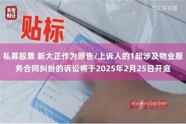 私募股票 新大正作为原告/上诉人的1起涉及物业服务合同纠纷的诉讼将于2025年2月25日开庭