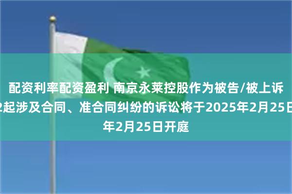 配资利率配资盈利 南京永莱控股作为被告/被上诉人的2起涉及合同、准合同纠纷的诉讼将于2025年2月25日开庭