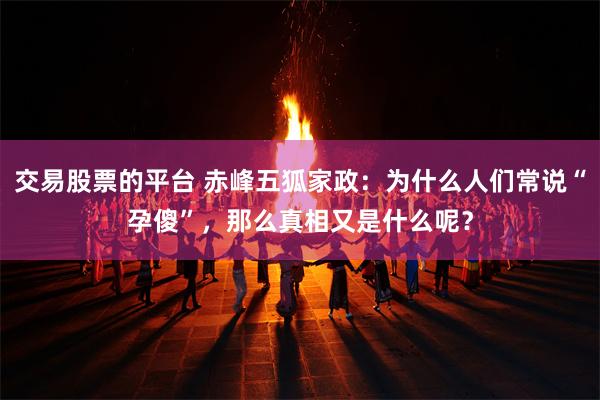 交易股票的平台 赤峰五狐家政：为什么人们常说“孕傻”，那么真相又是什么呢？