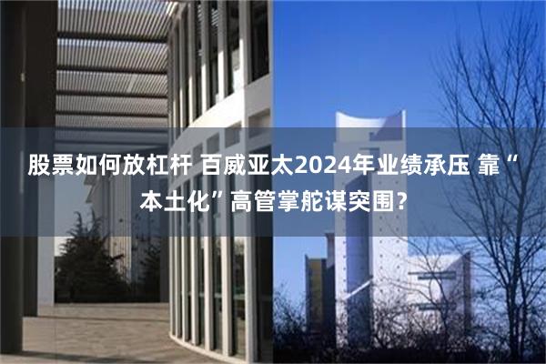 股票如何放杠杆 百威亚太2024年业绩承压 靠“本土化”高管掌舵谋突围？