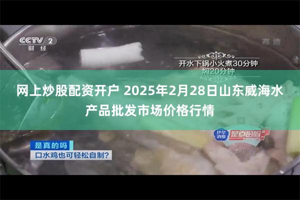 网上炒股配资开户 2025年2月28日山东威海水产品批发市场价格行情