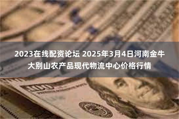 2023在线配资论坛 2025年3月4日河南金牛大别山农产品现代物流中心价格行情