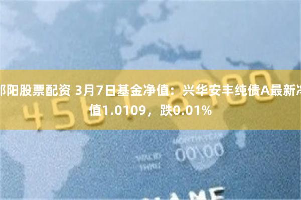 邵阳股票配资 3月7日基金净值：兴华安丰纯债A最新净值1.0109，跌0.01%