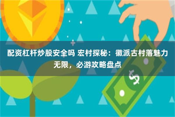 配资杠杆炒股安全吗 宏村探秘：徽派古村落魅力无限，必游攻略盘点